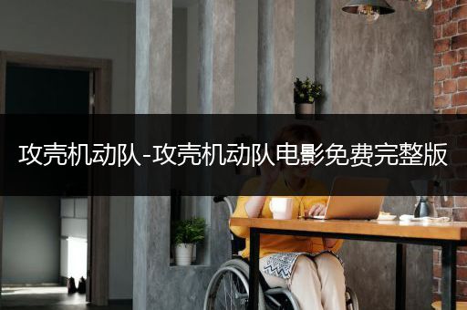 攻壳机动队-攻壳机动队电影免费完整版